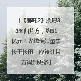《哪吒2》票房33%归片方，约51亿元！光线传媒董事长王长田：应该让片方得到更多