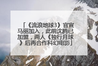 《流浪地球3》官宣马丽加入，此前沈腾已加盟，两人《独行月球》后再合作科幻电影
