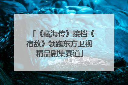 《藏海传》接档《宿敌》领跑东方卫视精品剧集赛道
