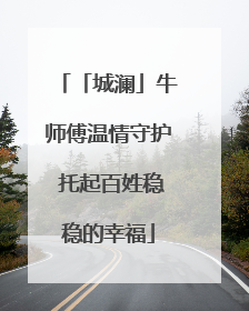 「城澜」牛师傅温情守护 托起百姓稳稳的幸福