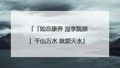 「如意康养 漫享陇原」千山万水 就爱天水