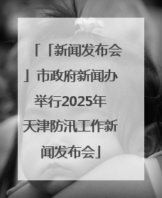 「新闻发布会」市政府新闻办举行2025年天津防汛工作新闻发布会