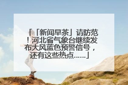 「新闻早茶」请防范！河北省气象台继续发布大风蓝色预警信号，还有这些热点……