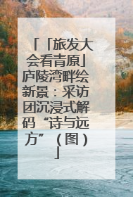「旅发大会看青原」庐陵湾畔绘新景：采访团沉浸式解码“诗与远方”（图）