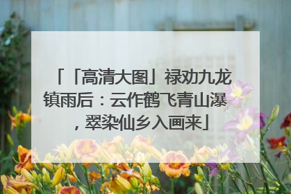 「高清大图」禄劝九龙镇雨后：云作鹤飞青山瀑，翠染仙乡入画来