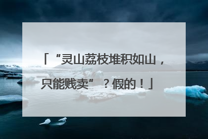 “灵山荔枝堆积如山，只能贱卖”？假的！