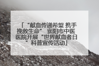 “献血传递希望 携手挽救生命” 襄阳市中医医院开展“世界献血者日”科普宣传活动