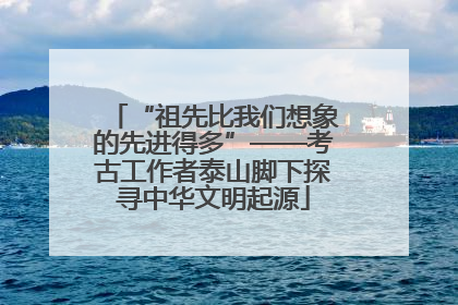 “祖先比我们想象的先进得多”——考古工作者泰山脚下探寻中华文明起源