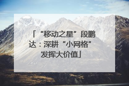 “移动之星”段鹏达：深耕“小网格” 发挥大价值