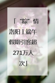 “粽”情洛阳丨端午假期引客超271万人次