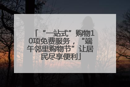 “一站式”购物10项免费服务，“端午邻里购物节”让居民尽享便利