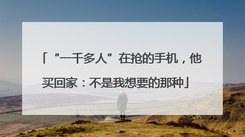 “一千多人”在抢的手机，他买回家：不是我想要的那种