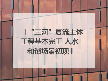 “三河”复流主体工程基本完工 人水和谐场景初现