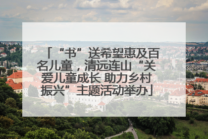 “书”送希望惠及百名儿童，清远连山“关爱儿童成长 助力乡村振兴”主题活动举办