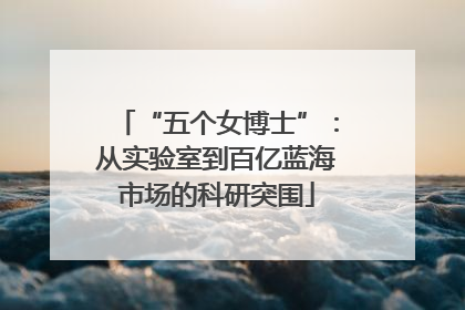 “五个女博士”：从实验室到百亿蓝海市场的科研突围