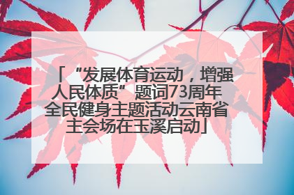 “发展体育运动，增强人民体质”题词73周年全民健身主题活动云南省主会场在玉溪启动