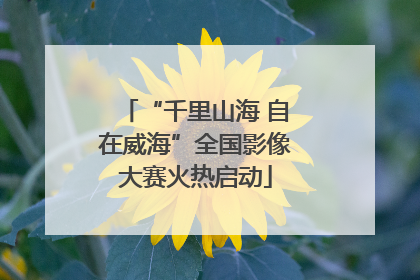 “千里山海 自在威海”全国影像大赛火热启动