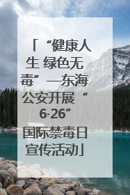 “健康人生 绿色无毒”—东海公安开展“6·26”国际禁毒日宣传活动