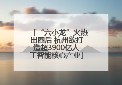 “六小龙”火热出圈后 杭州欲打造超3900亿人工智能核心产业