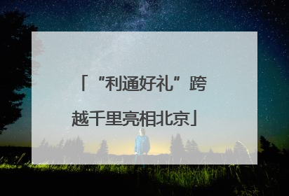 “利通好礼”跨越千里亮相北京