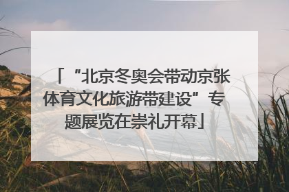 “北京冬奥会带动京张体育文化旅游带建设”专题展览在崇礼开幕