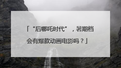 “后哪吒时代”，暑期档会有爆款动画电影吗？