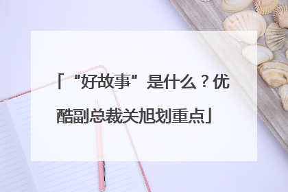 “好故事”是什么？优酷副总裁关旭划重点