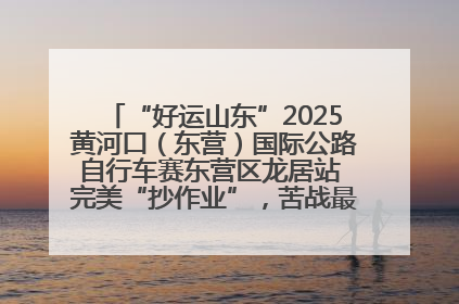 “好运山东”2025黄河口（东营）国际公路自行车赛东营区龙居站 完美“抄作业”，苦战最后时刻黄衫易主