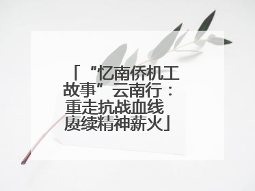 “忆南侨机工故事”云南行：重走抗战血线 赓续精神薪火