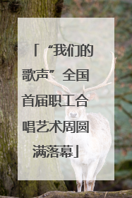 “我们的歌声”全国首届职工合唱艺术周圆满落幕