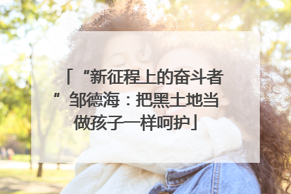 “新征程上的奋斗者”邹德海：把黑土地当做孩子一样呵护