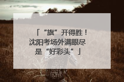 “旗”开得胜！沈阳考场外满眼尽是“好彩头”