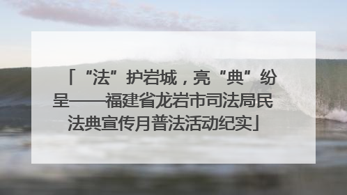 “法”护岩城，亮“典”纷呈——福建省龙岩市司法局民法典宣传月普法活动纪实