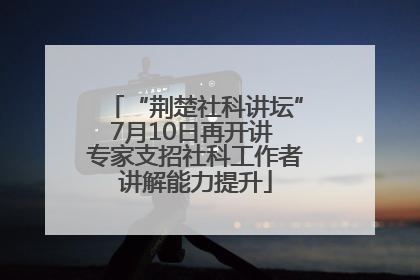 “荆楚社科讲坛”7月10日再开讲 专家支招社科工作者讲解能力提升