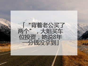 “背着老公买了两个”，大姐买车位投资，她说8年一分钱没拿到