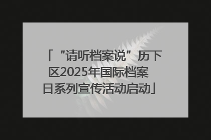 “请听档案说”历下区2025年国际档案日系列宣传活动启动