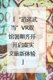 “逍遥武当”VR双馆暑期齐开 开启虚实文旅新体验