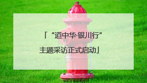 “道中华·银川行”主题采访正式启动