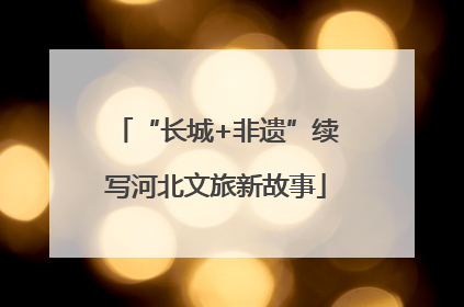 “长城+非遗”续写河北文旅新故事
