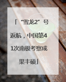 “雪龙2”号返航，中国第41次南极考察成果丰硕