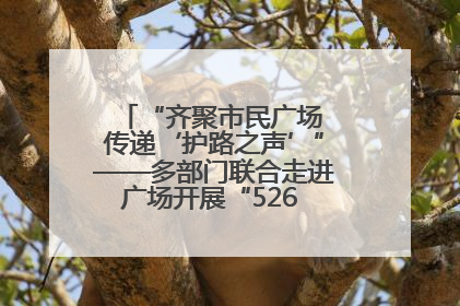 “齐聚市民广场 传递‘护路之声’”——多部门联合走进广场开展“526 我爱路”宣传活动