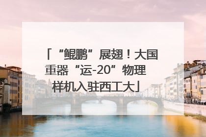 “鲲鹏”展翅！大国重器“运-20”物理样机入驻西工大