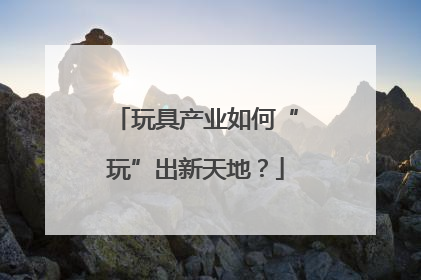 玩具产业如何“玩”出新天地？
