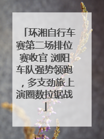 环湘自行车赛第二场排位赛收官 浏阳车队强势领跑，多支劲旅上演圈数拉锯战