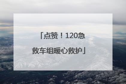 点赞！120急救车组暖心救护
