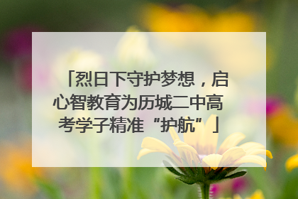 烈日下守护梦想，启心智教育为历城二中高考学子精准“护航”