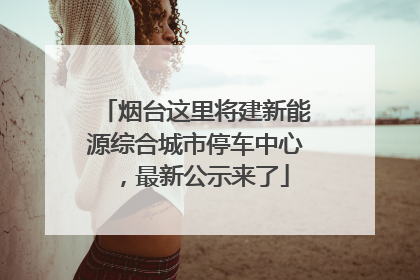烟台这里将建新能源综合城市停车中心，最新公示来了