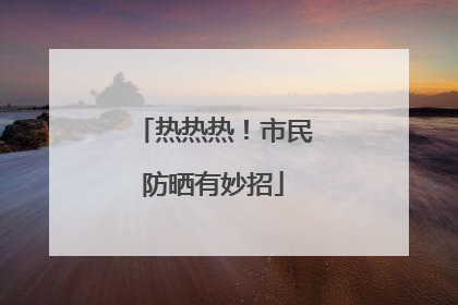 热热热！市民防晒有妙招