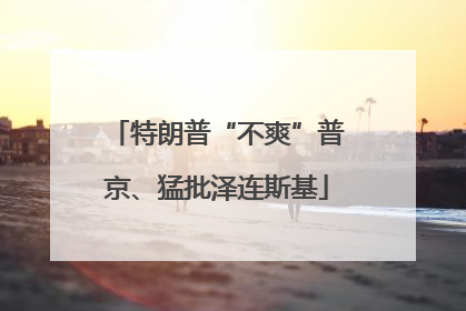特朗普“不爽”普京、猛批泽连斯基