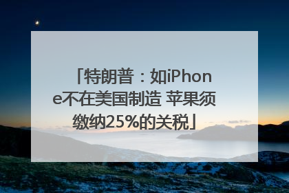 特朗普：如iPhone不在美国制造 苹果须缴纳25%的关税